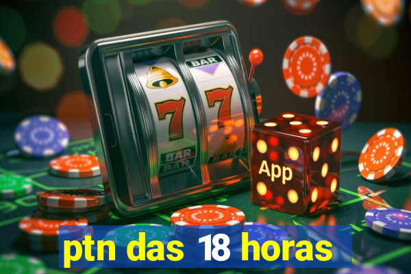 ptn das 18 horas