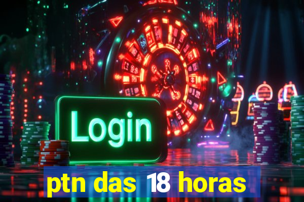 ptn das 18 horas