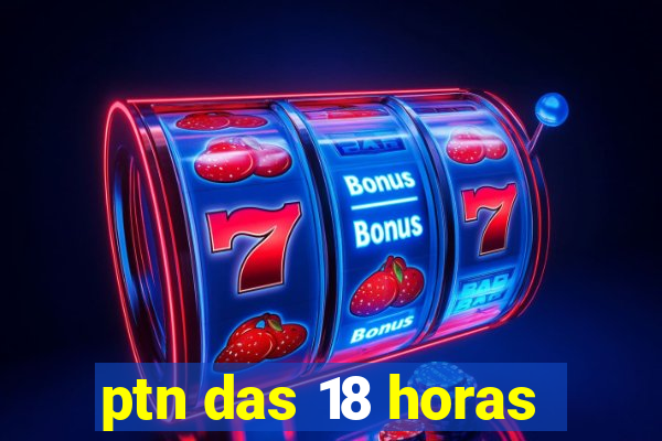 ptn das 18 horas