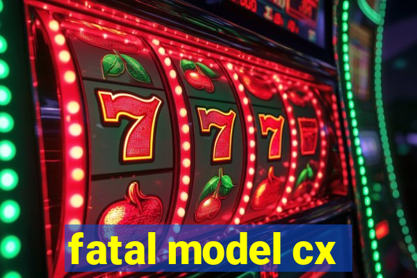 fatal model cx