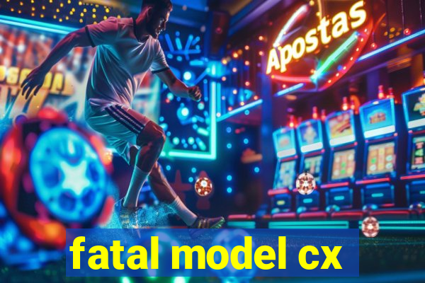 fatal model cx