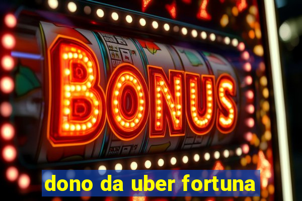 dono da uber fortuna