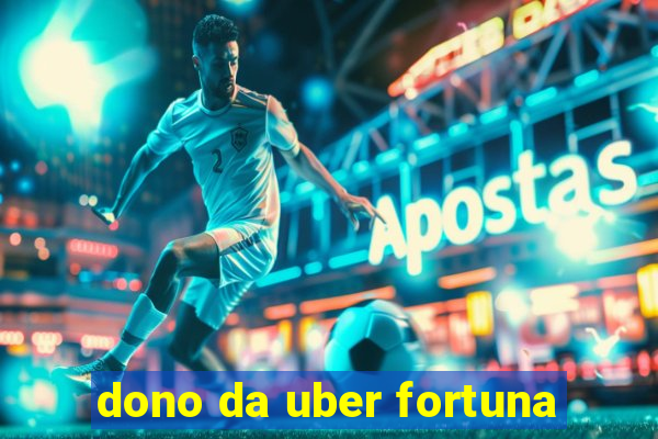 dono da uber fortuna