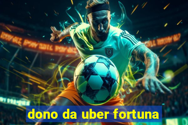 dono da uber fortuna