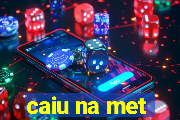 caiu na met