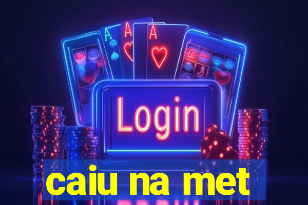 caiu na met