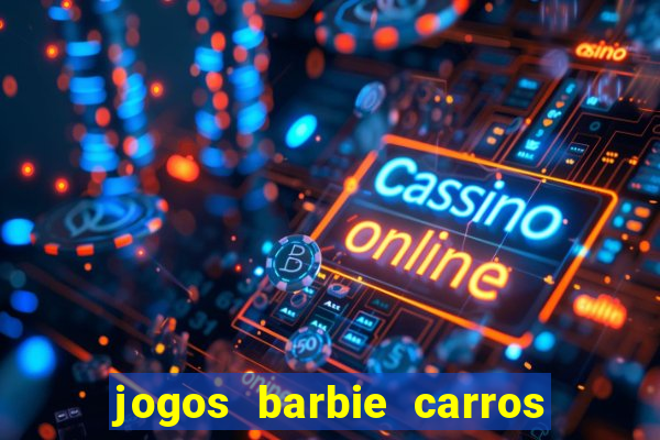 jogos barbie carros suas amigas