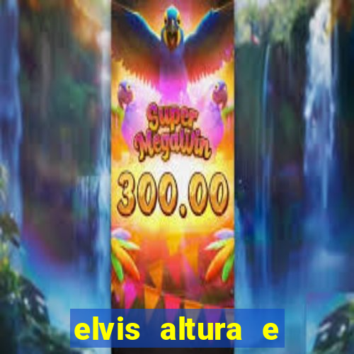 elvis altura e peso elvis bugalu altura e