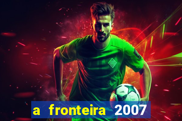 a fronteira 2007 filme completo download