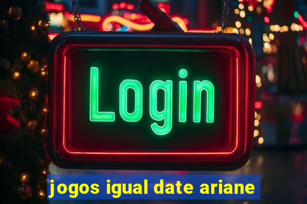 jogos igual date ariane