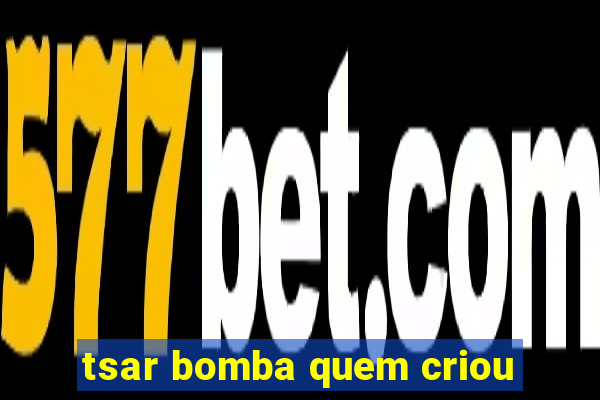 tsar bomba quem criou