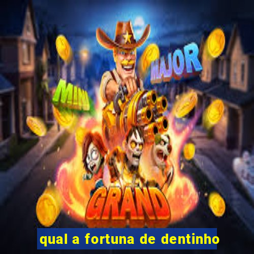 qual a fortuna de dentinho