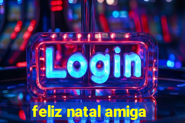 feliz natal amiga