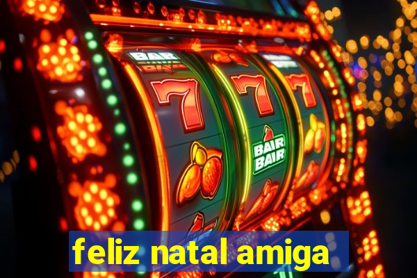 feliz natal amiga