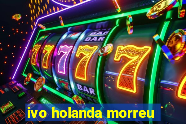 ivo holanda morreu