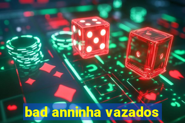 bad anninha vazados