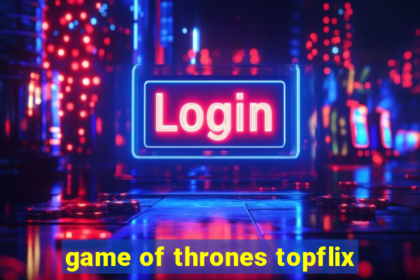 game of thrones topflix