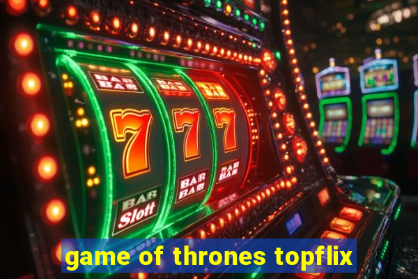 game of thrones topflix