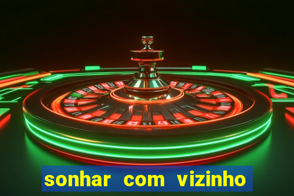 sonhar com vizinho jogo do bicho