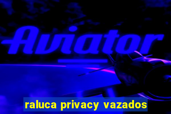 raluca privacy vazados