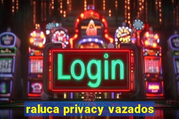 raluca privacy vazados