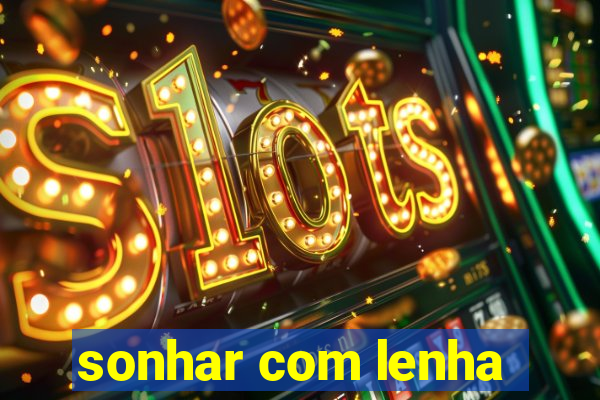 sonhar com lenha