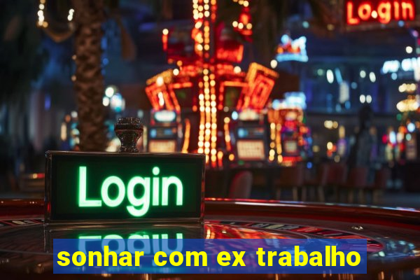 sonhar com ex trabalho