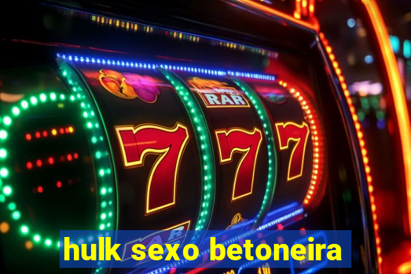 hulk sexo betoneira