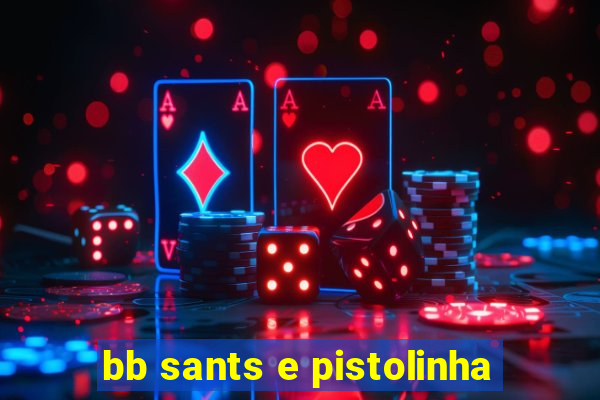 bb sants e pistolinha