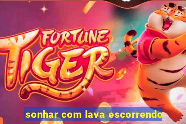 sonhar com lava escorrendo