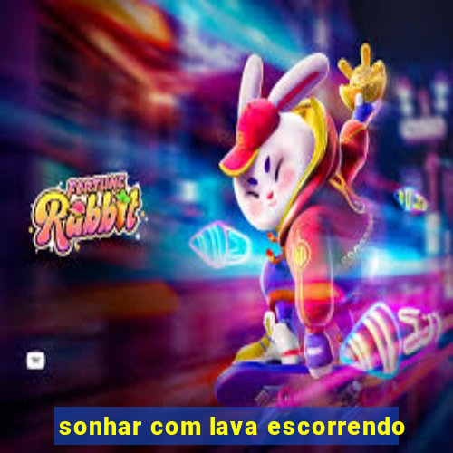 sonhar com lava escorrendo