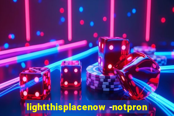 lightthisplacenow -notpron