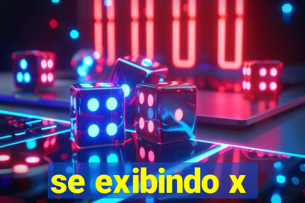 se exibindo x