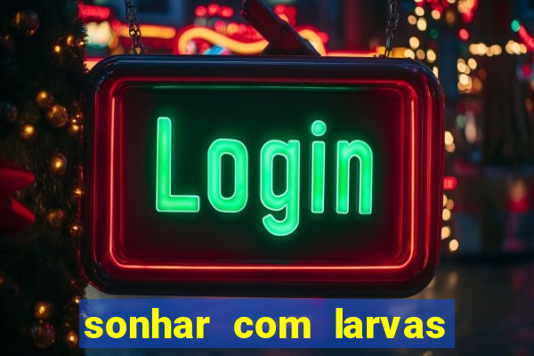 sonhar com larvas no jogo do bicho