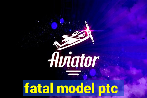 fatal model ptc