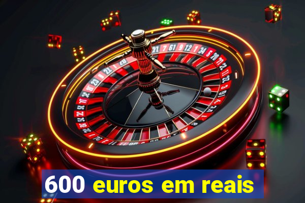 600 euros em reais