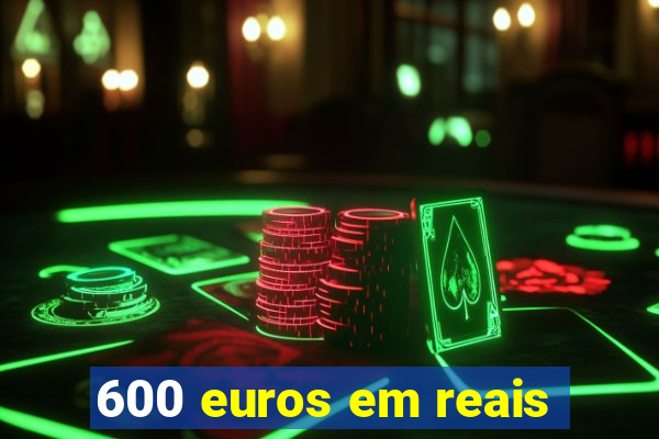 600 euros em reais