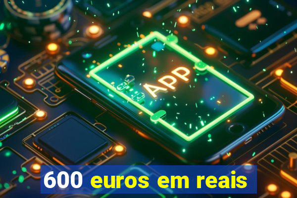 600 euros em reais