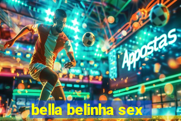 bella belinha sex