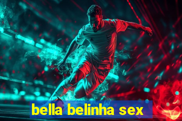 bella belinha sex