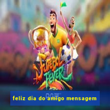 feliz dia do amigo mensagem