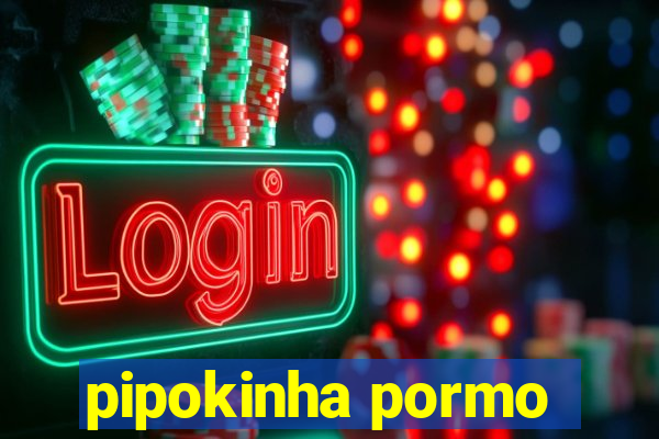 pipokinha pormo