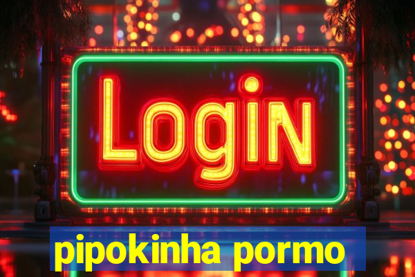 pipokinha pormo