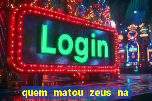 quem matou zeus na mitologia grega