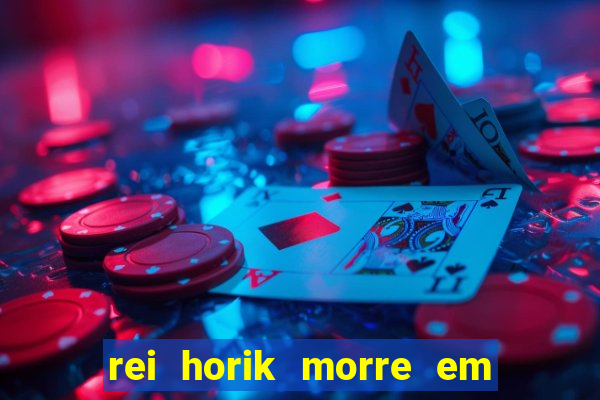 rei horik morre em qual temporada