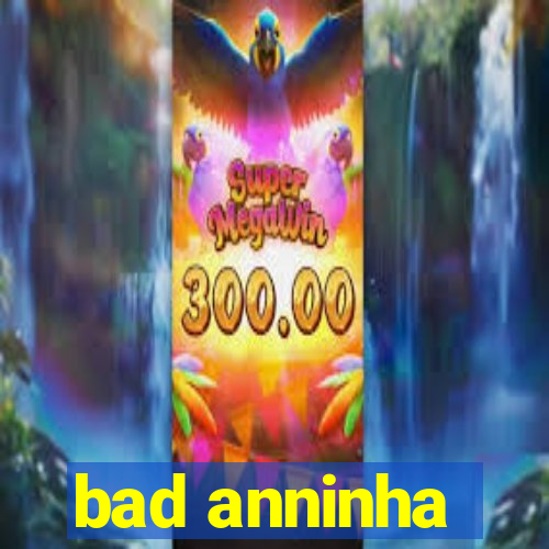 bad anninha