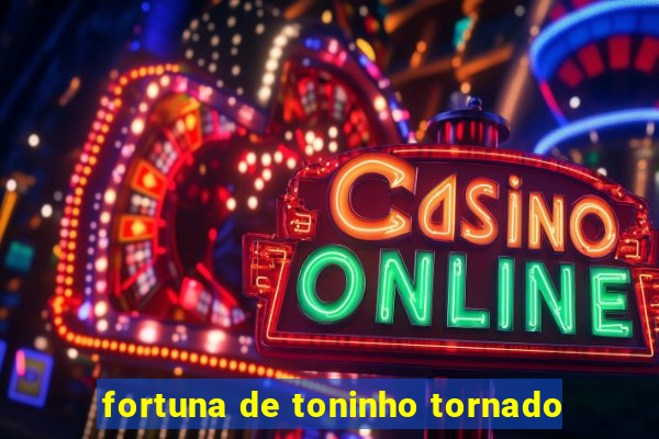 fortuna de toninho tornado