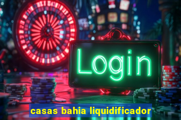 casas bahia liquidificador