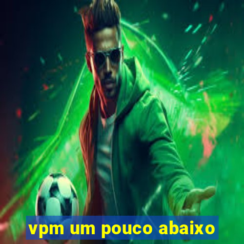 vpm um pouco abaixo