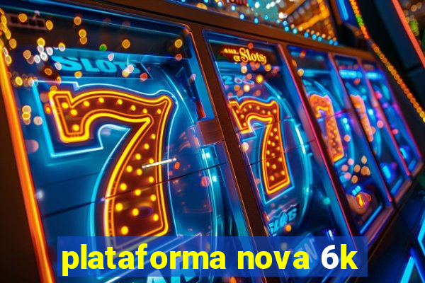 plataforma nova 6k